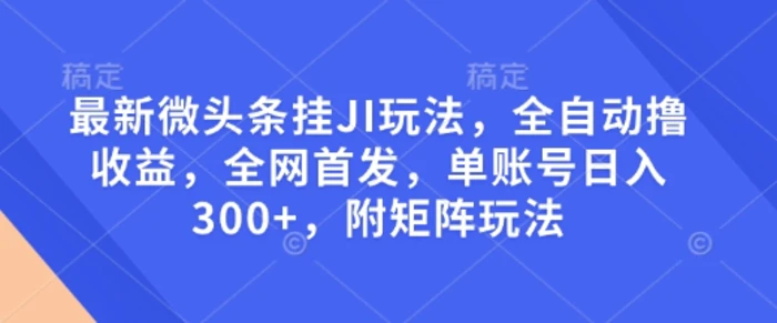 最新微头条挂JI玩法，全自动撸收益，全网首发，单账号日入300+，附矩阵玩法【揭秘】-副业网