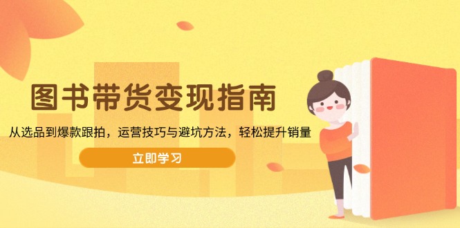 （13985期）图书带货变现指南，从选品到爆款跟拍，运营技巧与避坑方法，轻松提升销量-副业网