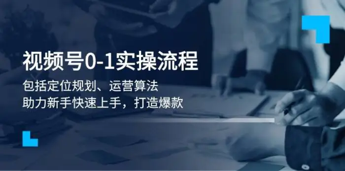 视频号0-1实战流程，包括定位规划、运营算法，助力新手快速上手，打造爆款-副业城