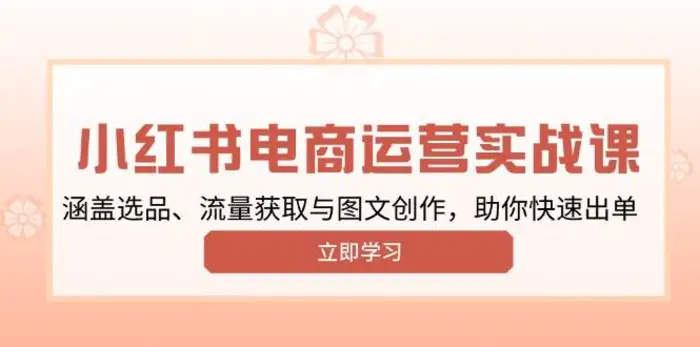 小红书变现运营实战课，涵盖选品、流量获取与图文创作，助你快速出单-副业城