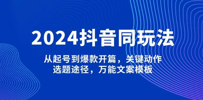 （13982期）2024抖音同玩法，从起号到爆款开篇，关键动作，选题途径，万能文案模板-副业城