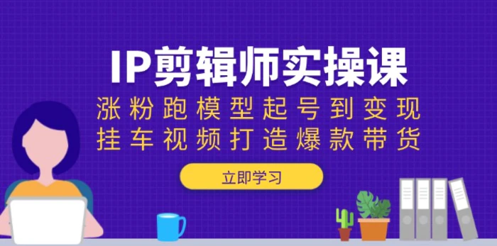 （13980期）IP剪辑师实操课：涨粉跑模型起号到变现，挂车视频打造爆款带货-副业城