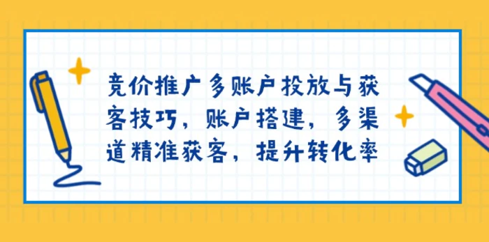 （13979期）竞价推广多账户投放与获客技巧，账户搭建，多渠道精准获客，提升转化率-副业城