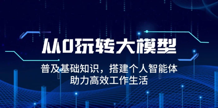 （14009期）从0玩转大模型，普及基础知识，搭建个人智能体，助力高效工作生活-副业网