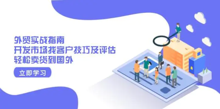 外贸实战指南：开发市场找客户技巧及评估，轻松卖货到国外-副业城