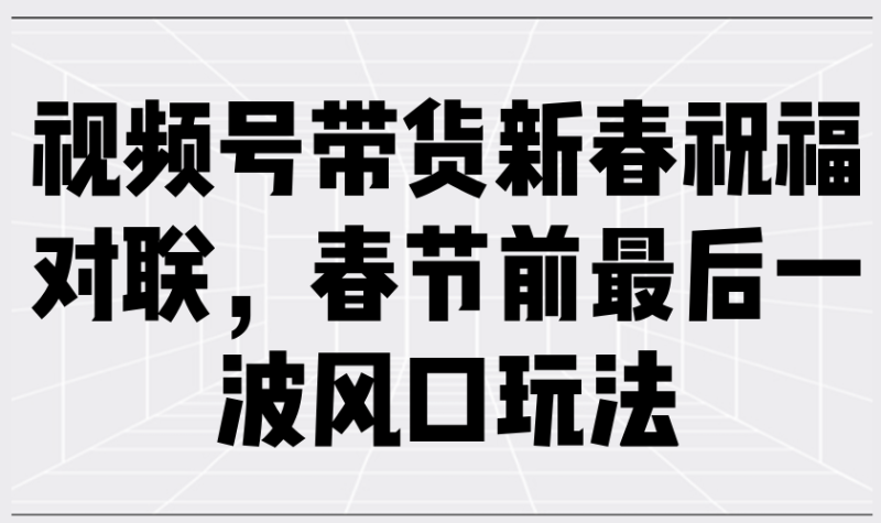 （13991期）视频号带货新春祝福对联，春节前最后一波风口玩法-副业城