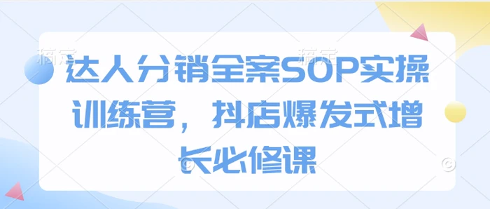 达人分销全案SOP实操训练营，抖店爆发式增长必修课-副业城