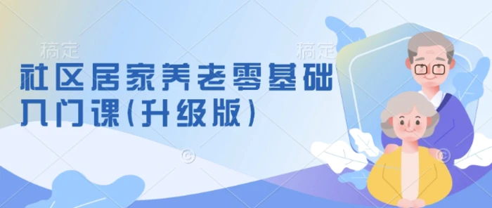 社区居家养老零基础入门课(升级版)了解新手做养老的可行模式，掌握养老项目的筹备方法-副业城
