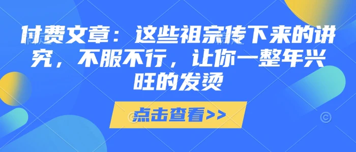 付费文章：这些祖宗传下来的讲究，不服不行，让你一整年兴旺的发烫!(全文收藏)-副业城