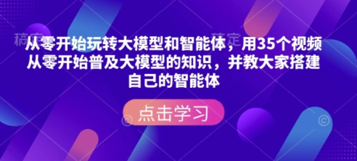从零开始玩转大模型和智能体，​用35个视频从零开始普及大模型的知识，并教大家搭建自己的智能体-副业城