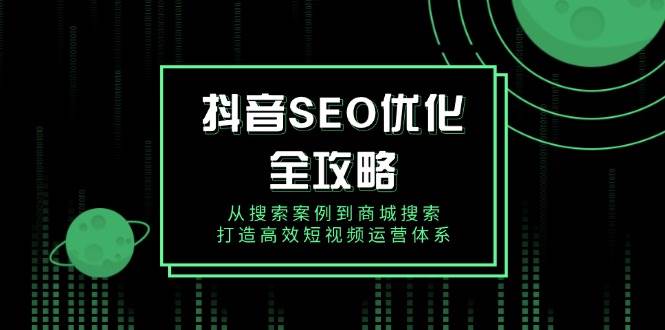 （14023期）抖音 SEO优化全攻略，从搜索案例到商城搜索，打造高效短视频运营体系-副业网