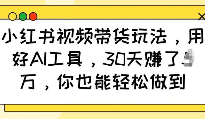 小红书视频带货玩法，用好AI工具，30天收益过W，你也能轻松做到-副业城