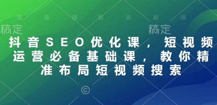 抖音SEO优化课，短视频运营必备基础课，教你精准布局短视频搜索-副业城