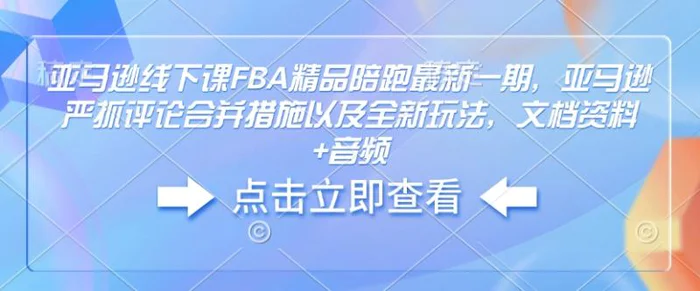 亚马逊线下课FBA精品陪跑最新一期，亚马逊严抓评论合并措施以及全新玩法，文档资料+音频-副业城