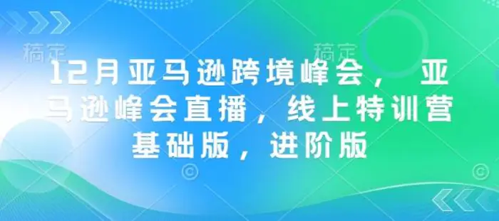 12月亚马逊跨境峰会， 亚马逊峰会直播，线上特训营基础版，进阶版-副业网