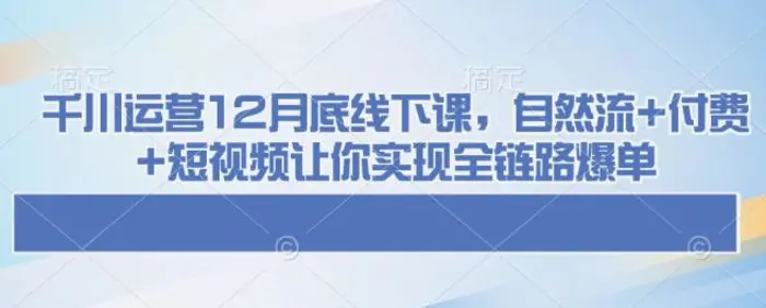 千川运营12月底线下课，自然流+付费+短视频让你实现全链路爆单-副业城