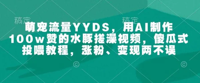 萌宠流量YYDS，用AI制作100w赞的水豚搓澡视频，傻瓜式投喂教程，涨粉、变现两不误-副业网
