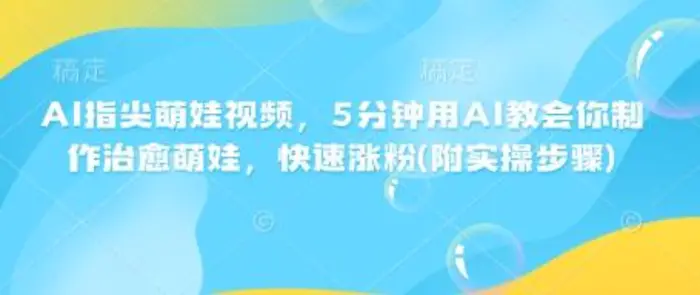 AI指尖萌娃视频，5分钟用AI教会你制作治愈萌娃，快速涨粉(附实操步骤)-副业网