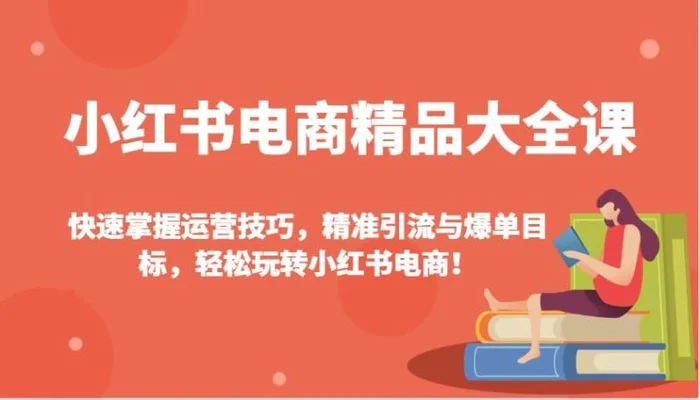 小红书电商精品大全课：快速掌握运营技巧，精准引流与爆单目标，轻松玩转小红书电商！-副业网