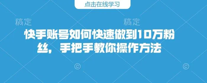 快手账号如何快速做到10万粉丝，手把手教你操作方法-副业网