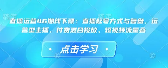 直播运营46期线下课：直播起号方式与复盘、运营型主播、付费混合投放、短视频流量叠-副业城