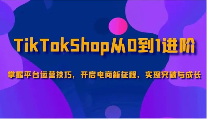 TikTokShop从0到1进阶，掌握平台运营技巧，开启电商新征程，实现突破与成长-副业城