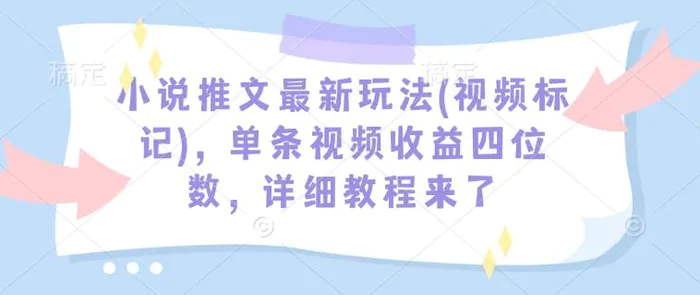 小说推文最新玩法(视频标记)，单条视频收益四位数，详细教程来了-副业网