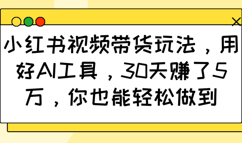 小红书视频带货玩法，用好AI工具，30天赚了5万，你也能轻松做到-副业城