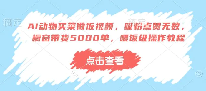 AI动物买菜做饭视频，吸粉点赞无数，橱窗带货5000单，喂饭级操作教程-副业城