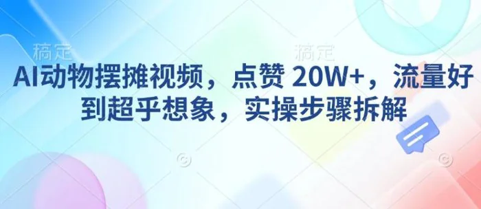 AI动物摆摊视频，点赞 20W+，流量好到超乎想象，实操步骤拆解-副业城