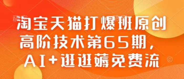 淘宝天猫打爆班原创高阶技术第65期，AI+逛逛薅免费流-副业网