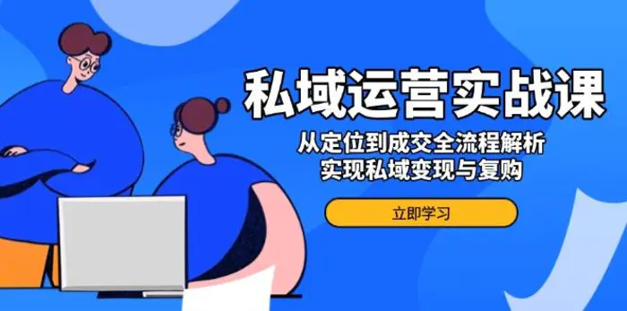 （14098期）私域运营实战课，从定位到成交全流程解析，实现私域变现与复购-副业城