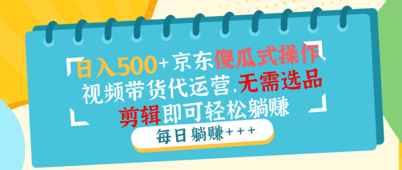 （14123期）日入500+京东傻瓜式操作，视频带货代运营，无需选品剪辑即可轻松躺赚-副业城
