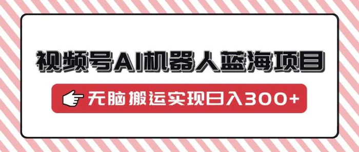 （14107期）视频号AI机器人蓝海项目，操作简单适合0基础小白，无脑搬运实现日入300+-副业城