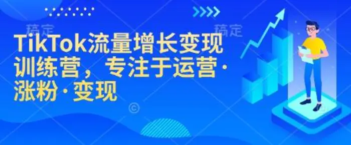 TikTok流量增长变现训练营，专注于运营·涨粉·变现-副业城