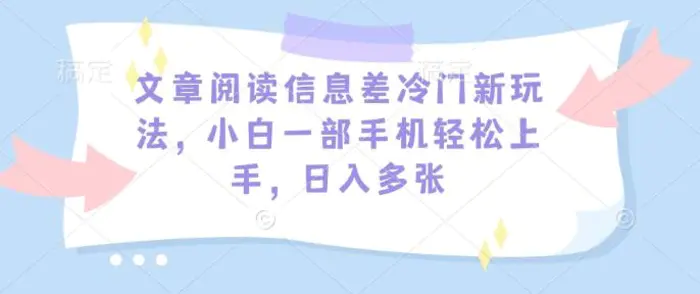 文章阅读信息差冷门新玩法，小白一部手机轻松上手，日入多张-副业城