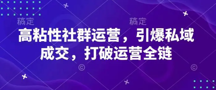 高粘性社群运营，引爆私域成交，打破运营全链-副业城