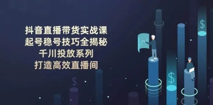 抖音直播带货实战课：起号稳号技巧全揭秘, 千川投放系列, 打造高效直播间-副业网