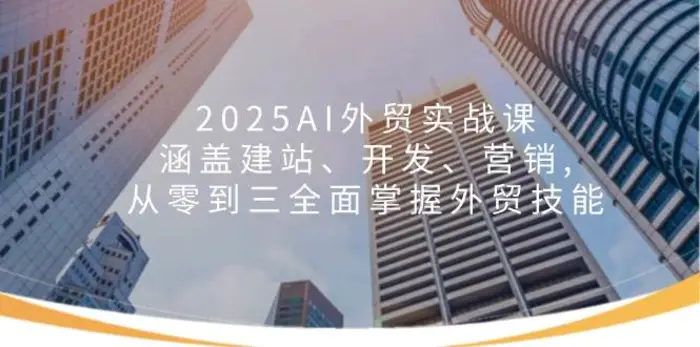 2025AI外贸实战课：涵盖建站、开发、营销, 从零到三全面掌握外贸技能-副业城