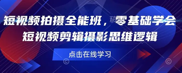 短视频拍摄全能班，零基础学会短视频剪辑摄影思维逻辑-副业城