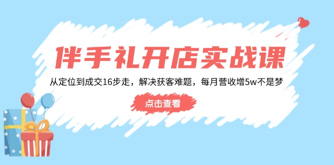 （14151期）伴手礼开店实战课：从定位到成交16步走，解决获客难题，每月营收增5w+-副业网