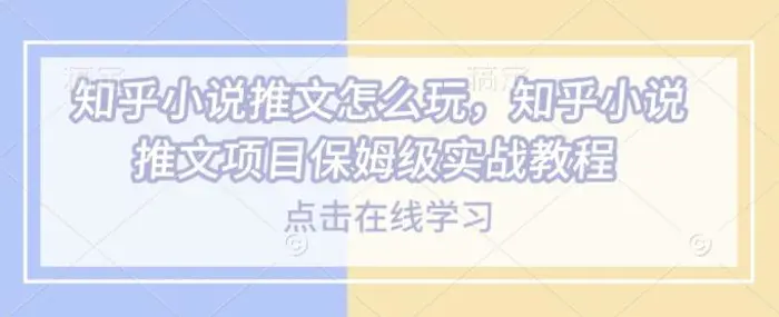 知乎小说推文怎么玩，知乎小说推文项目保姆级实战教程-副业城