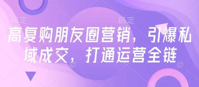 高复购朋友圈营销，引爆私域成交，打通运营全链-副业城