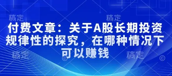 付费文章：关于A股长期投资规律性的探究，在哪种情况下可以赚钱-副业城