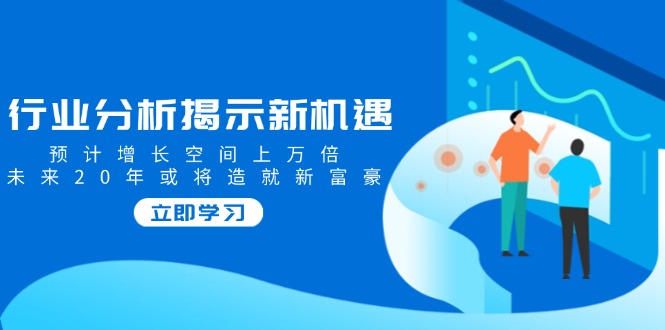 （14176期）行业分析揭示新机遇，预计增长空间上万倍，未来20年或将造就新富豪-副业网