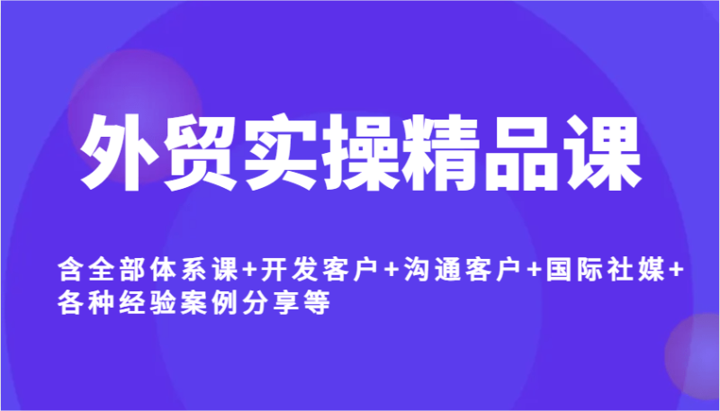 外贸实操精品课，含全部体系课+开发客户+沟通客户+国际社媒+各种经验案例分享等-副业城
