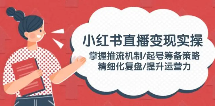 （14189期）小红书直播变现实操：掌握推流机制/起号筹备策略/精细化复盘/提升运营力-副业城