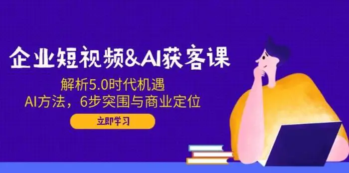 企业短视频&AI获客课：解析5.0时代机遇，AI方法，6步突围与商业定位-副业网