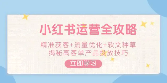 （14207期）小红书运营全攻略，精准获客+流量优化+软文种草，揭秘高客单产品投放技巧-副业网