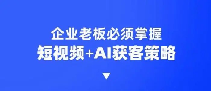 企业短视频AI获客霸屏流量课，6步短视频+AI突围法，3大霸屏抢客策略-副业城
